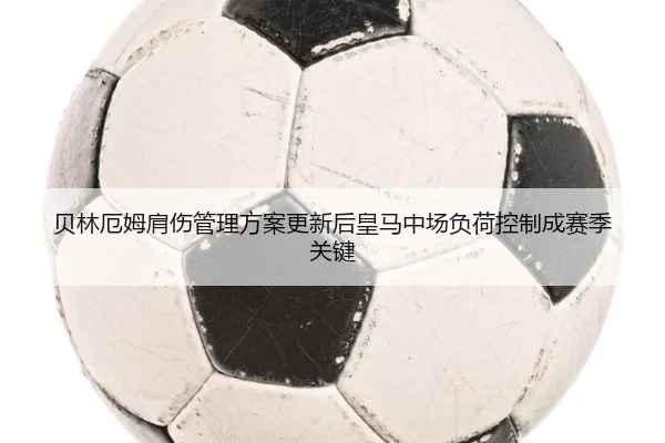 贝林厄姆肩伤管理方案更新后皇马中场负荷控制成赛季关键