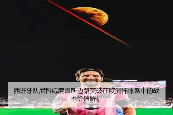 西班牙队尼科威廉姆斯边路突破在欧洲杯体系中的战术价值解析