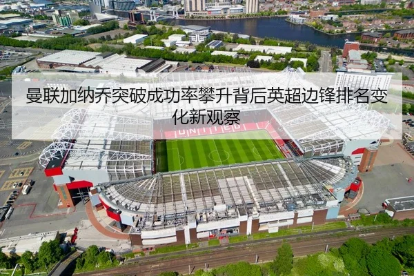曼联加纳乔突破成功率攀升背后英超边锋排名变化新观察