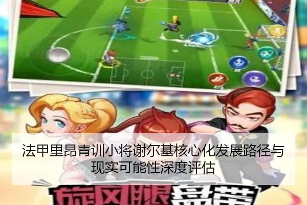 法甲里昂青训小将谢尔基核心化发展路径与现实可能性深度评估