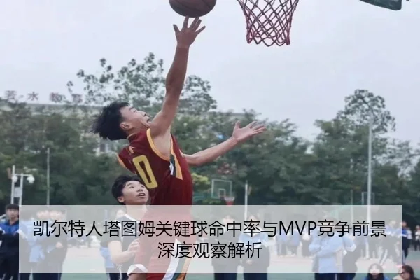 凯尔特人塔图姆关键球命中率与MVP竞争前景深度观察解析