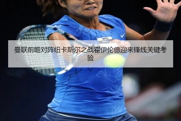 曼联前瞻对阵纽卡斯尔之战霍伊伦德迎来锋线关键考验