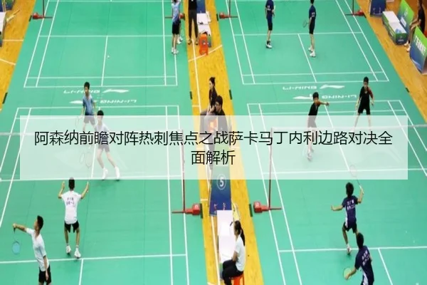 阿森纳前瞻对阵热刺焦点之战萨卡马丁内利边路对决全面解析