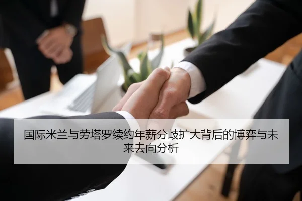 国际米兰与劳塔罗续约年薪分歧扩大背后的博弈与未来去向分析