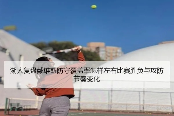 湖人复盘戴维斯防守覆盖率怎样左右比赛胜负与攻防节奏变化