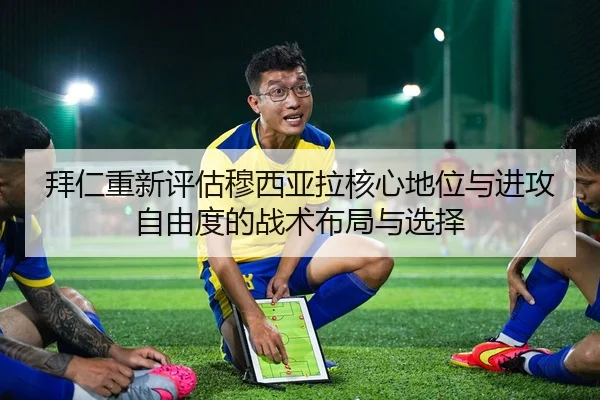 拜仁重新评估穆西亚拉核心地位与进攻自由度的战术布局与选择