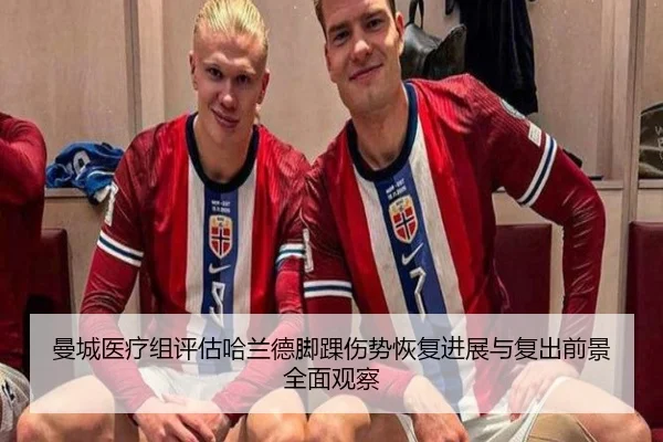 曼城医疗组评估哈兰德脚踝伤势恢复进展与复出前景全面观察