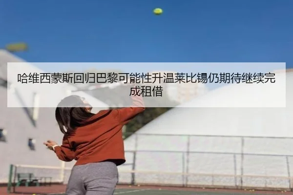 哈维西蒙斯回归巴黎可能性升温莱比锡仍期待继续完成租借