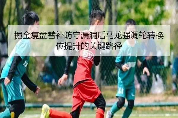 掘金复盘替补防守漏洞后马龙强调轮转换位提升的关键路径