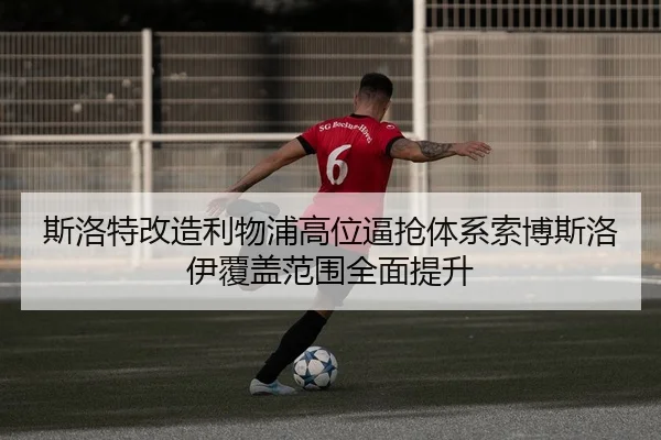 斯洛特改造利物浦高位逼抢体系索博斯洛伊覆盖范围全面提升